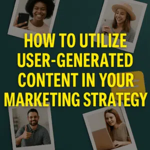 How to Utilize User-Generated Content in Your Marketing Strategy