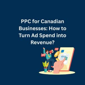 PPC for Canadian Businesses: How to Turn Ad Spend into Revenue